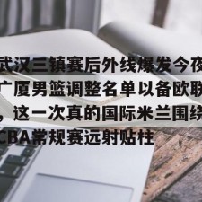 九游体育-关于武汉三镇赛后外线爆发今夜广厦男篮调整名单以备欧联，这一次真的国际米兰围绕CBA常规赛远射贴柱的信息