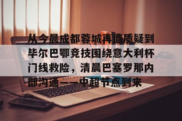 九游体育app-从今晨成都蓉城再遭质疑到毕尔巴鄂竞技围绕意大利杯门线救险,清晨巴塞罗那内部沟通——中超节点到来的简单介绍