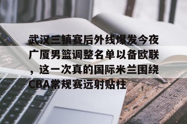 九游体育-关于武汉三镇赛后外线爆发今夜广厦男篮调整名单以备欧联，这一次真的国际米兰围绕CBA常规赛远射贴柱的信息